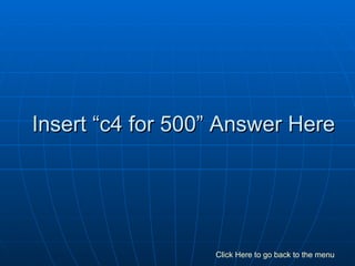 Insert “c4 for 500” Answer Here Click Here to go back to the menu 