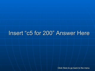 Insert “c5 for 200” Answer Here Click Here to go back to the menu 