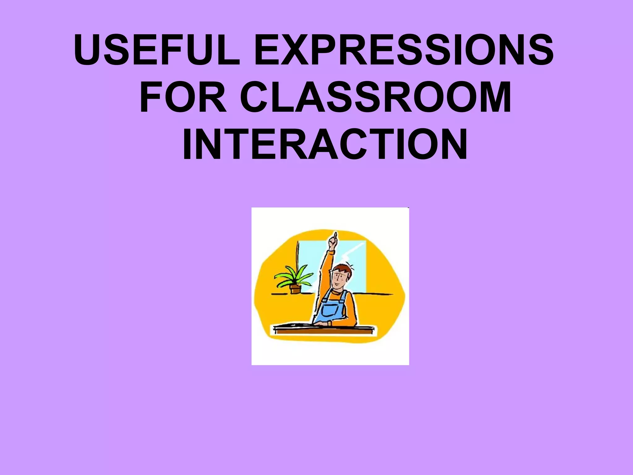 USEFUL EXPRESSIONS FOR CLASSROOM INTERACTION