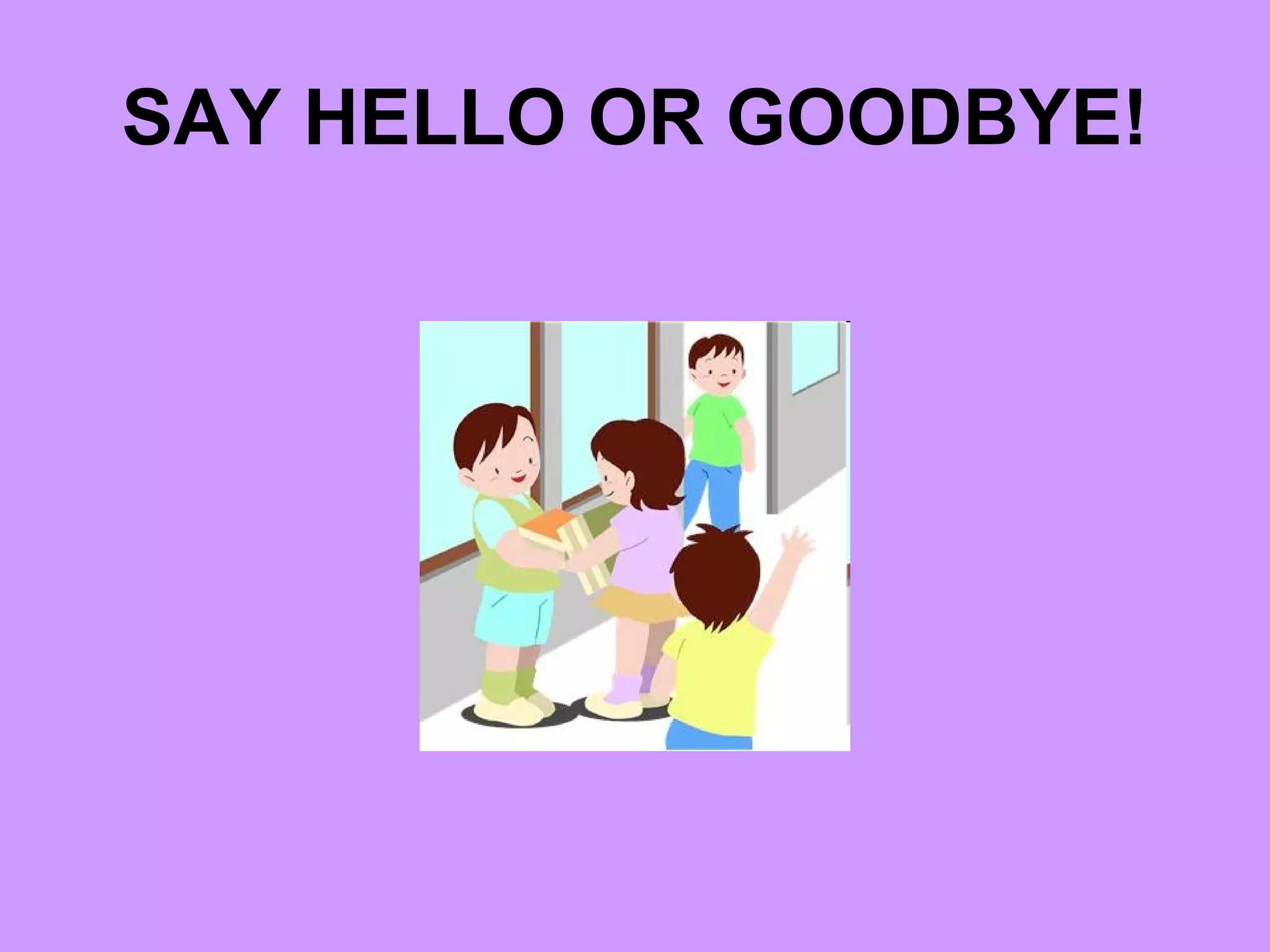SAY HELLO OR GOODBYE!