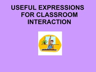 USEFUL EXPRESSIONS FOR CLASSROOM INTERACTION 