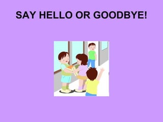 SAY HELLO OR GOODBYE! 