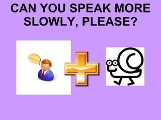 CAN YOU SPEAK MORE SLOWLY, PLEASE? 