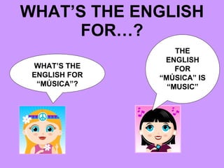 WHAT’S THE ENGLISH FOR…? WHAT’S THE ENGLISH FOR “MÚSICA”? THE ENGLISH FOR “MÚSICA” IS “MUSIC” 