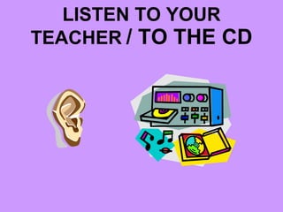 LISTEN TO YOUR TEACHER   / TO THE CD 