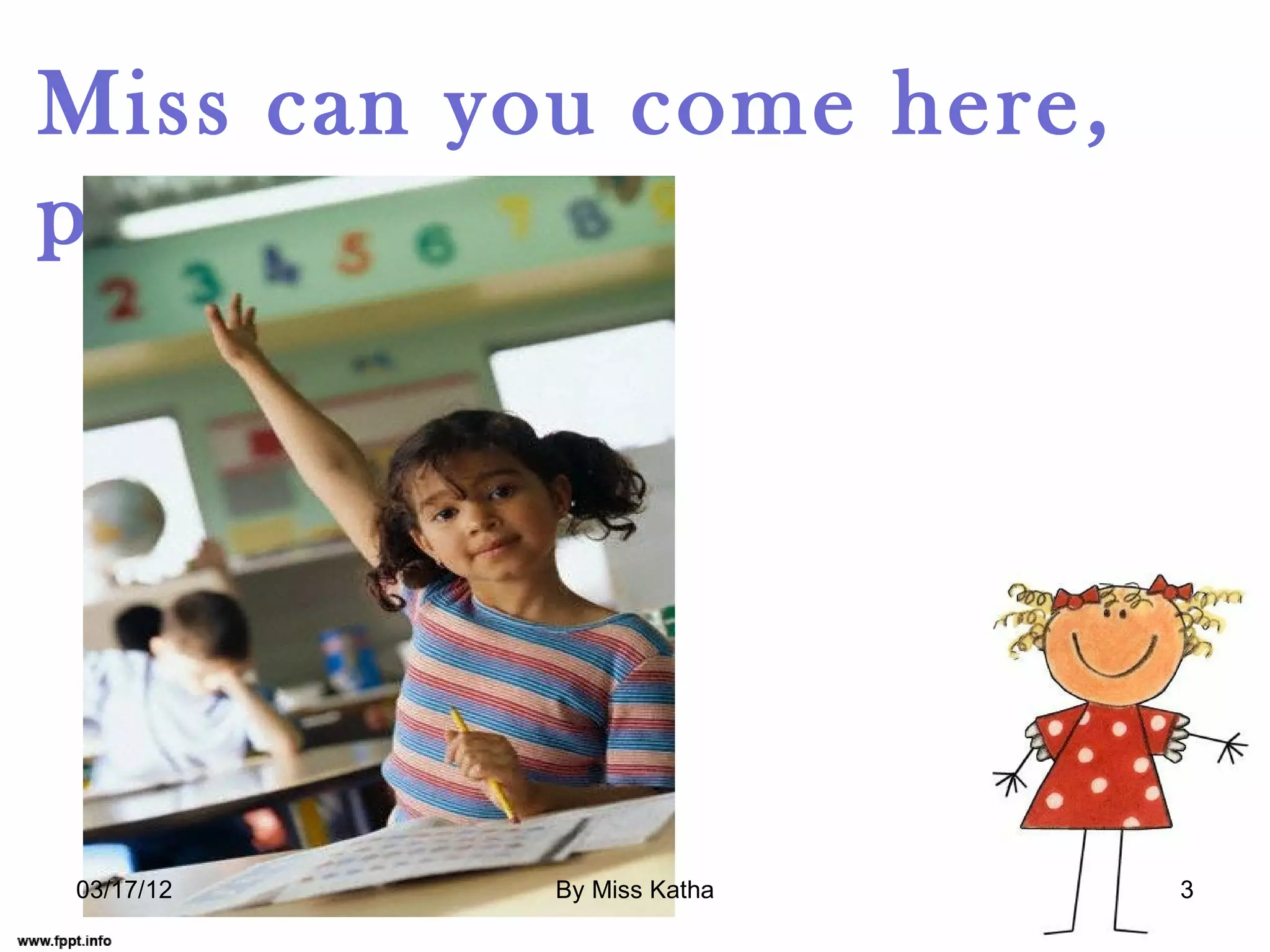 Miss can you come here,
please?
03/17/12 By Miss Katha 3