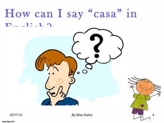 How can I say “casa” in
English?




03/17/12   By Miss Katha   4
 