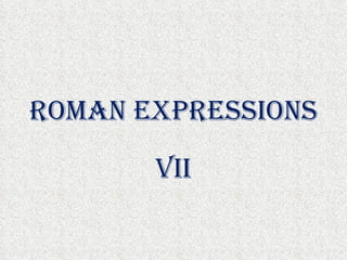 ROMAN EXPRESSIONS

       VII
 