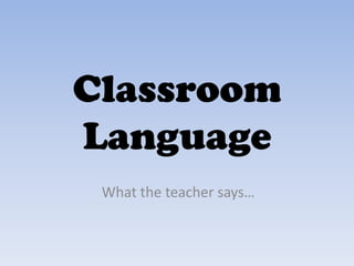 Classroom
Language
 What the teacher says…
 