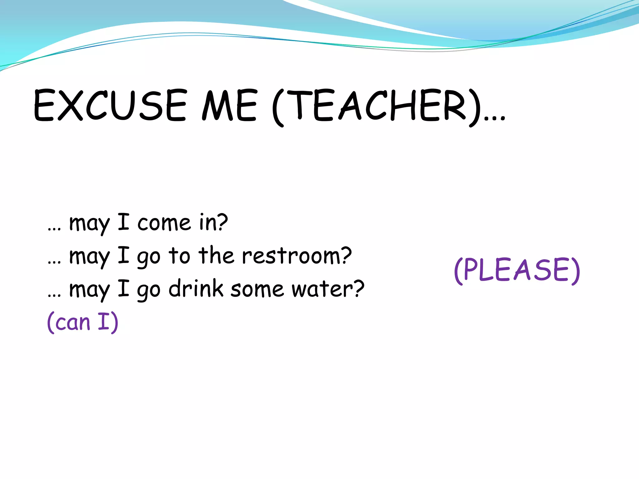 EXCUSE ME (TEACHER)…
… may I come in?
… may I go to the restroom?
(PLEASE)
… may I go drink some water?
(can I)