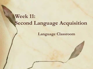Week 11:
Second Language Acquisition
Language Classroom
 