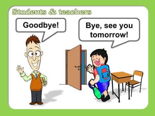 Bye, see you
tomorrow!
Goodbye!
 