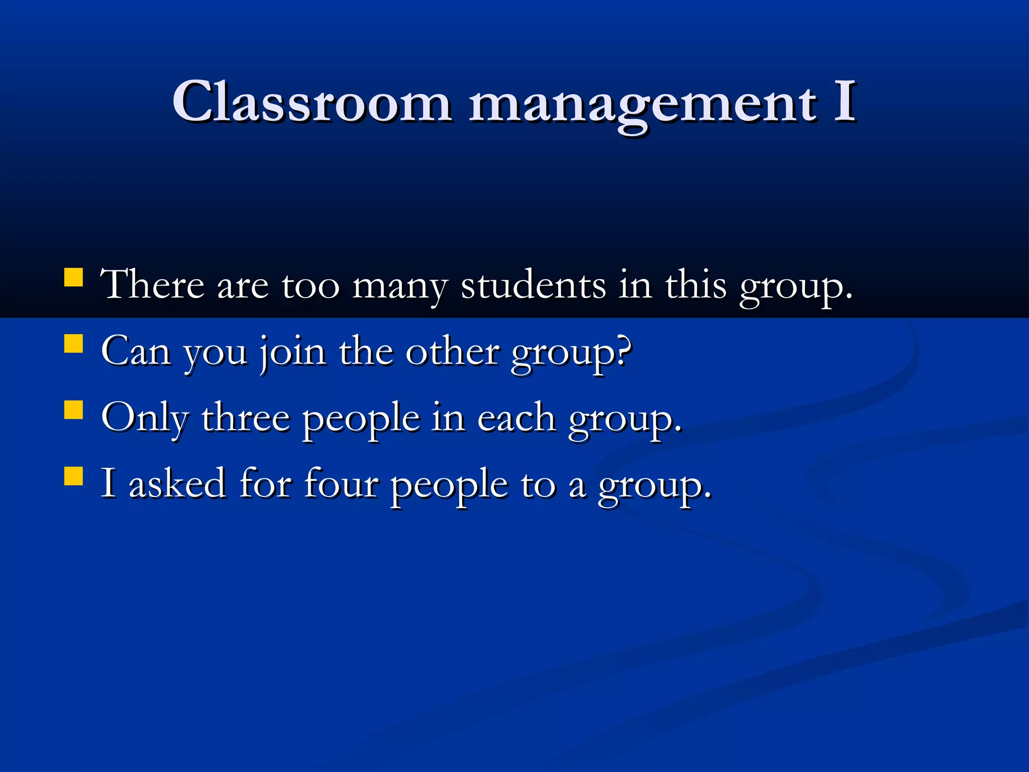 Classroom management IClassroom management I
 There are too many students in this group.There are too many students in this group.
 Can you join the other group?Can you join the other group?
 Only three people in each group.Only three people in each group.
 I asked for four people to a group.I asked for four people to a group.
 