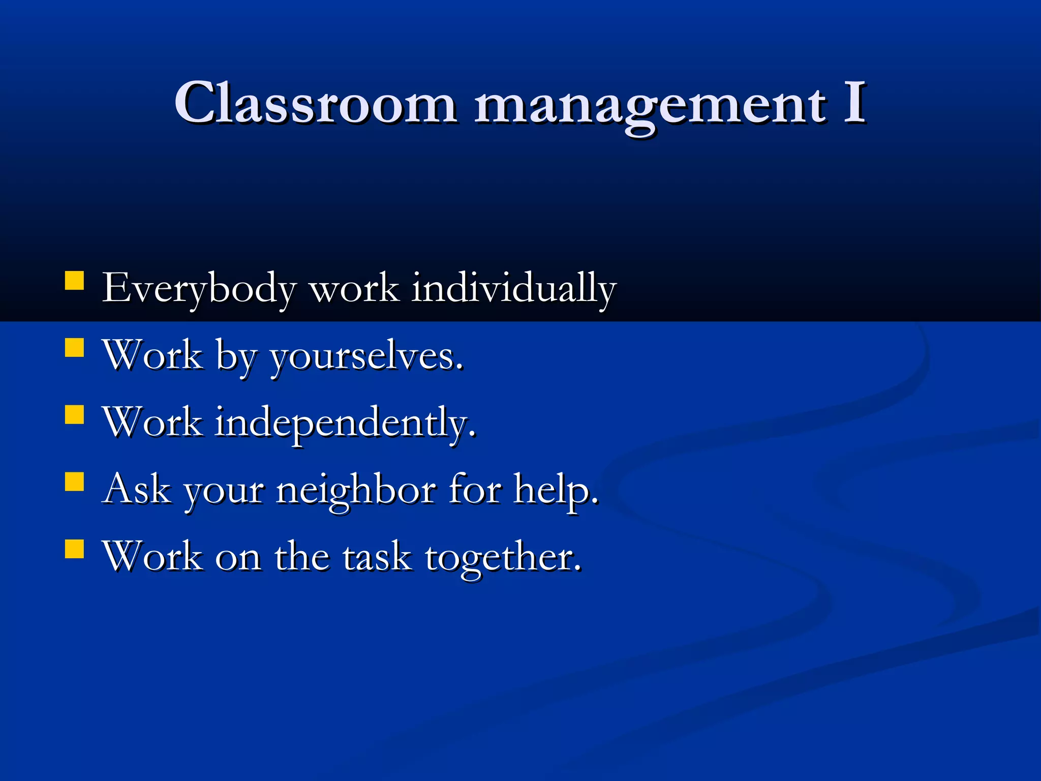 Classroom management IClassroom management I
 Everybody work individuallyEverybody work individually
 Work by yourselves.Work by yourselves.
 Work independently.Work independently.
 Ask your neighbor for help.Ask your neighbor for help.
 Work on the task together.Work on the task together.
 