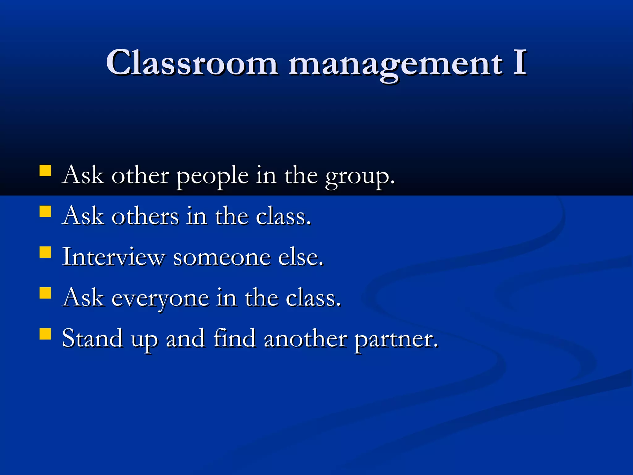Classroom management IClassroom management I
 Ask other people in the group.Ask other people in the group.
 Ask others in the class.Ask others in the class.
 Interview someone else.Interview someone else.
 Ask everyone in the class.Ask everyone in the class.
 Stand up and find another partner.Stand up and find another partner.
 