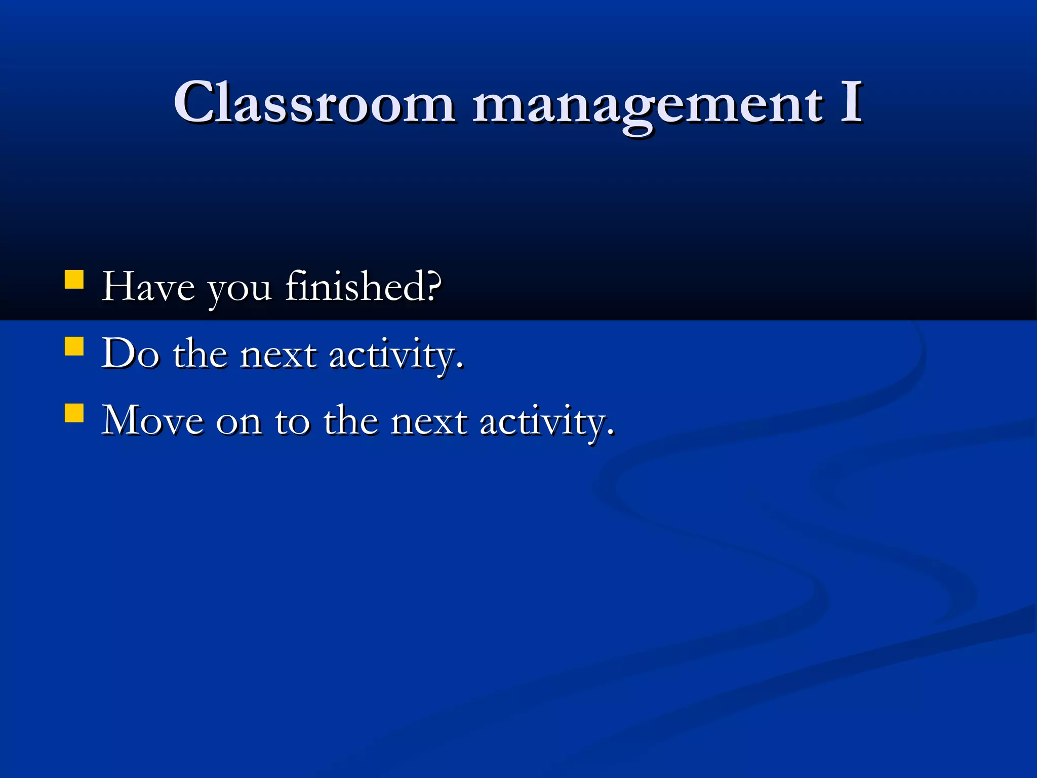 Classroom management IClassroom management I
 Have you finished?Have you finished?
 Do the next activity.Do the next activity.
 Move on to the next activity.Move on to the next activity.
 