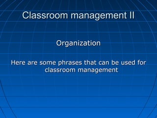 Classroom management IIClassroom management II
OrganizationOrganization
Here are some phrases that can be used forHere are some phrases that can be used for
classroom managementclassroom management
 