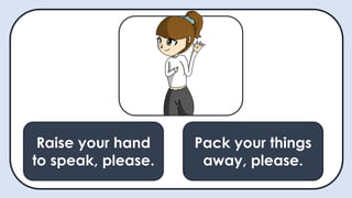 Raise your hand
to speak, please.
May I ask a
question?
Pack your things
away, please.
Raise your hand
to speak, please.
 
