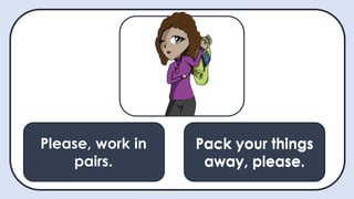 May I ask a
question?
Pack your things
away, please.
Please, work in
pairs.
Pack your things
away, please.
 