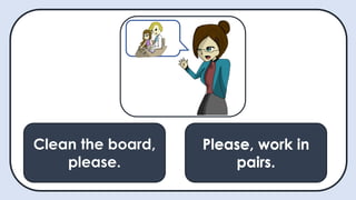 Clean the board,
please.
May I ask a
question?
Please, work in
pairs.
Please, work in
pairs.
 