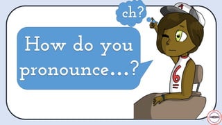 How do you
pronounce…?
ch?
How do you
pronounce…?
 
