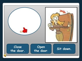 Open
the door.
Close
the door.
Sit down.
 