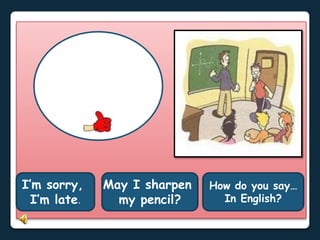 I’m sorry,
I’m late.
May I sharpen
my pencil?
How do you say…
In English?
 