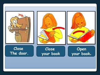 Close
The door.
Open
your book.
Close
your book
 
