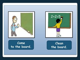 Come
to the board.
Clean
the board.