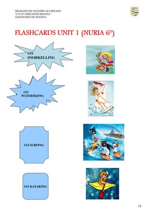 TRABAJOS DE NUESTRO ALUMNADO
“C.E.I.P. FERNANDO MOLINA”
ALBANCHEZ DE MÁGINA

FLASHCARDS UNIT 1 (NURIA 6º)
GO
SNORKELLING

GO
I don't know.
WATERSKIING

GO SURFING

GO KAYAKING

18

 