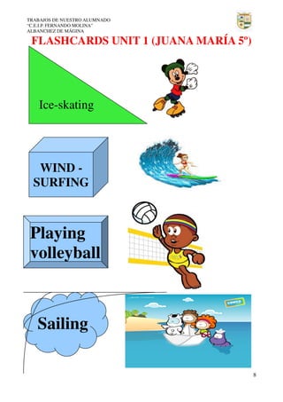 TRABAJOS DE NUESTRO ALUMNADO
“C.E.I.P. FERNANDO MOLINA”
ALBANCHEZ DE MÁGINA

FLASHCARDS UNIT 1 (JUANA MARÍA 5º)

Ice-skating

WIND SURFING

Playing
volleyball

Sailing
8

 