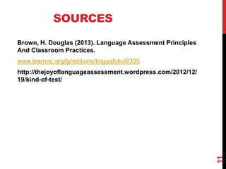 SOURCES 
Brown, H. Douglas (2013). Language Assessment Principles 
And Classroom Practices. 
www.learnnc.org/lp/editions/linguafolio/6305 
http://thejoyoflanguageassessment.wordpress.com/2012/12/ 
19/kind-of-test/ 
11 
