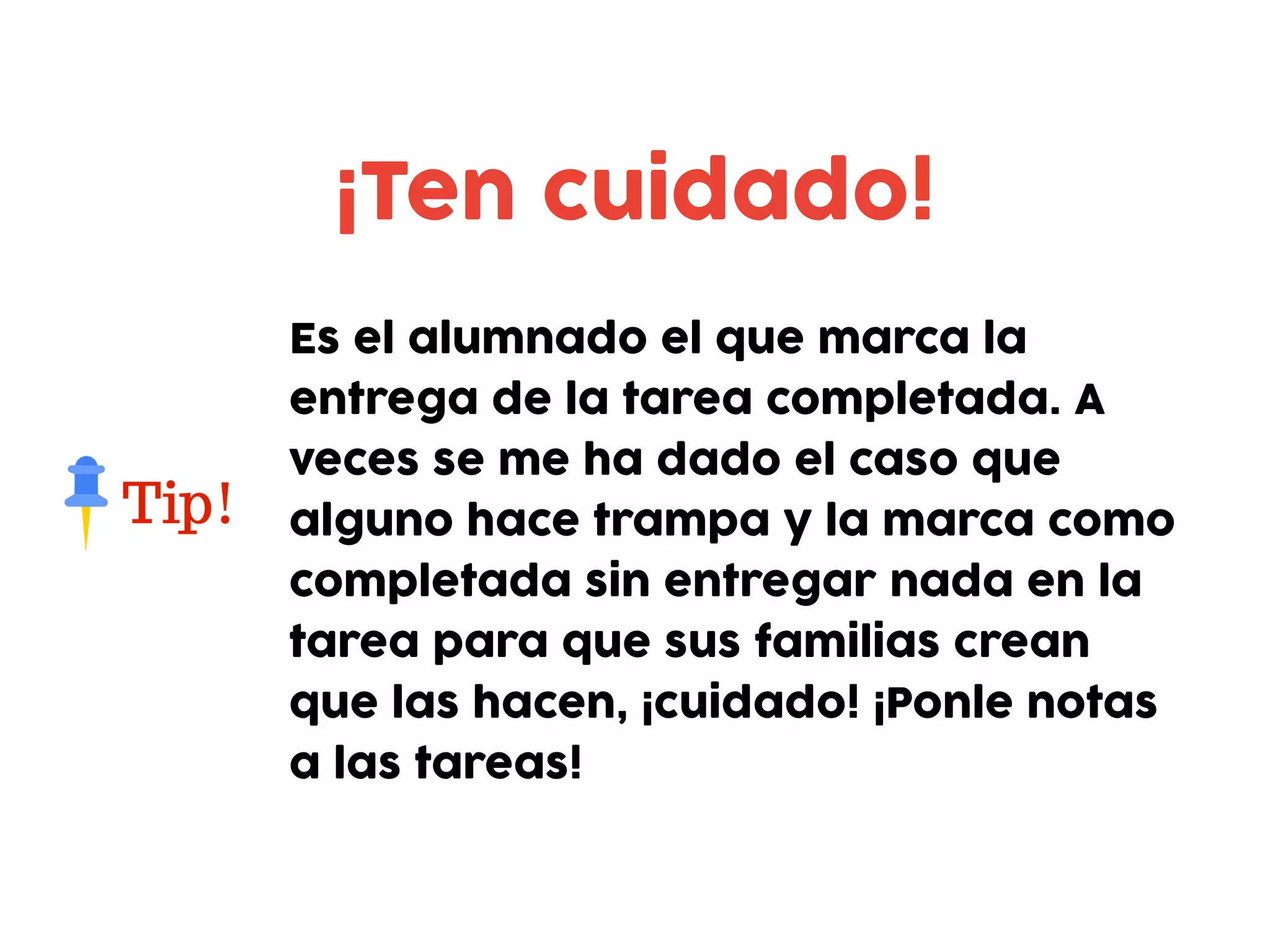 ¡Ten cuidado!
Es el alumnado el que marca la
entrega de la tarea completada. A
veces se me ha dado el caso que
alguno hace trampa y la marca como
completada sin entregar nada en la
tarea para que sus familias crean
que las hacen, ¡cuidado! ¡Ponle notas
a las tareas!
 