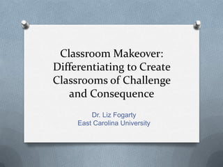 Classroom Makeover:
Differentiating to Create
Classrooms of Challenge
   and Consequence
         Dr. Liz Fogarty
     East Carolina University
 