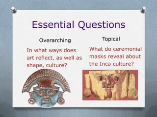 Essential Questions
     Overarching              Topical

In what ways does         What do ceremonial
art reflect, as well as   masks reveal about
shape, culture?           the Inca culture?
 