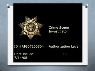 Crime Scene
                  Investigator



ID #AIG07200804   Authorization Level:

Date Issued:               L1
7/14/08
 