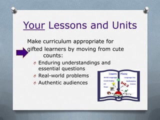 Your Lessons and Units
Make curriculum appropriate for
gifted learners by moving from cute
      counts:
  O Enduring understandings and
    essential questions
  O Real-world problems
  O Authentic audiences
 