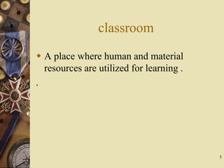 5
classroom
 A place where human and material
resources are utilized for learning .
.
 