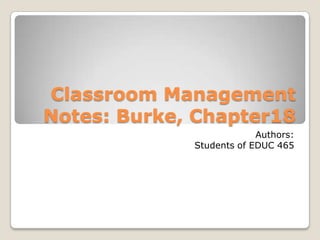Classroom ManagementNotes: Burke, Chapter18 Authors: Students of EDUC 465 