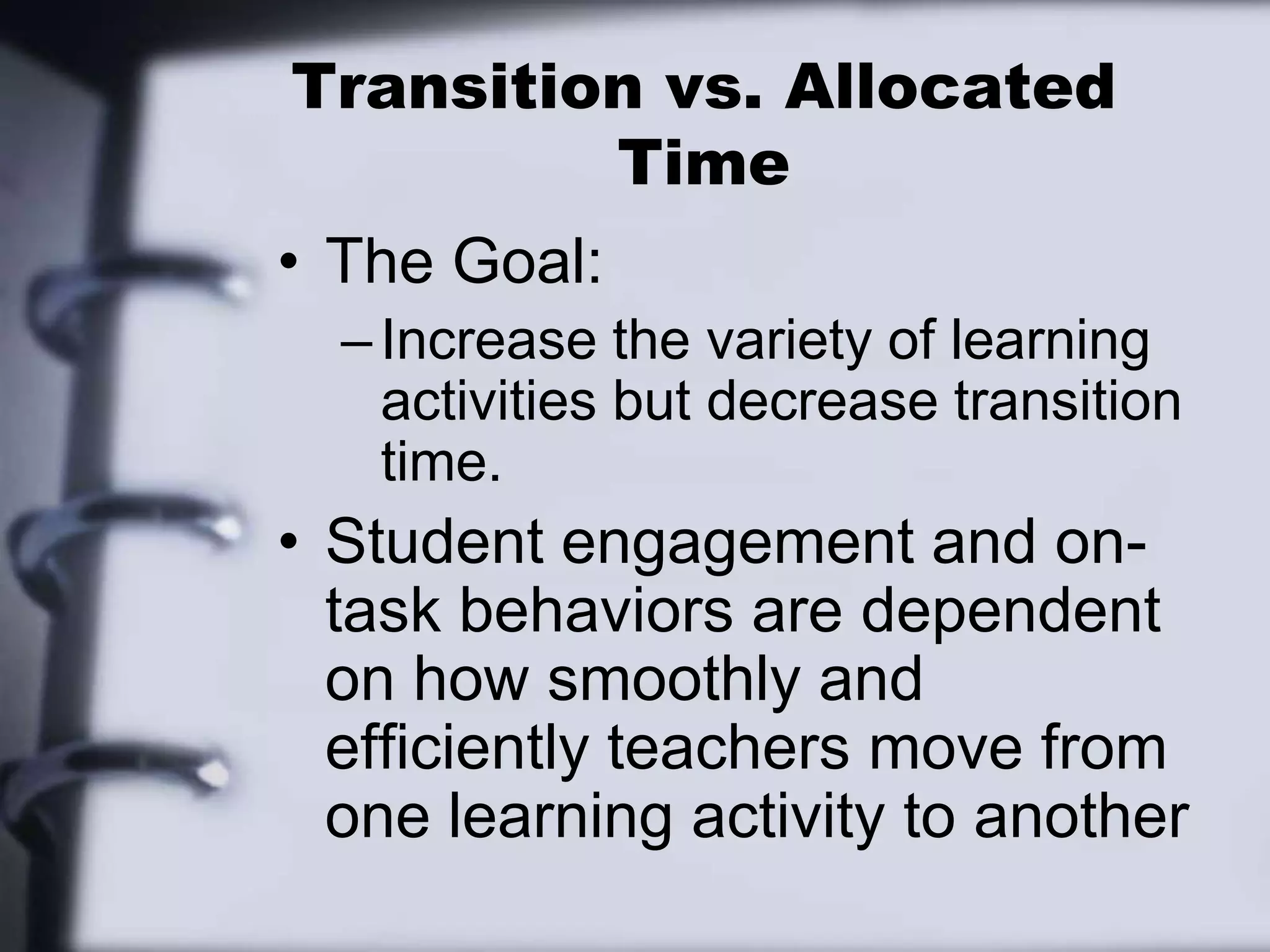 Transition vs. Allocated TimeThe Goal:Increase the variety of learning activities but decrease transition time.Student engagement and on-task behaviors are dependent on how smoothly and efficiently teachers move from one learning activity to another