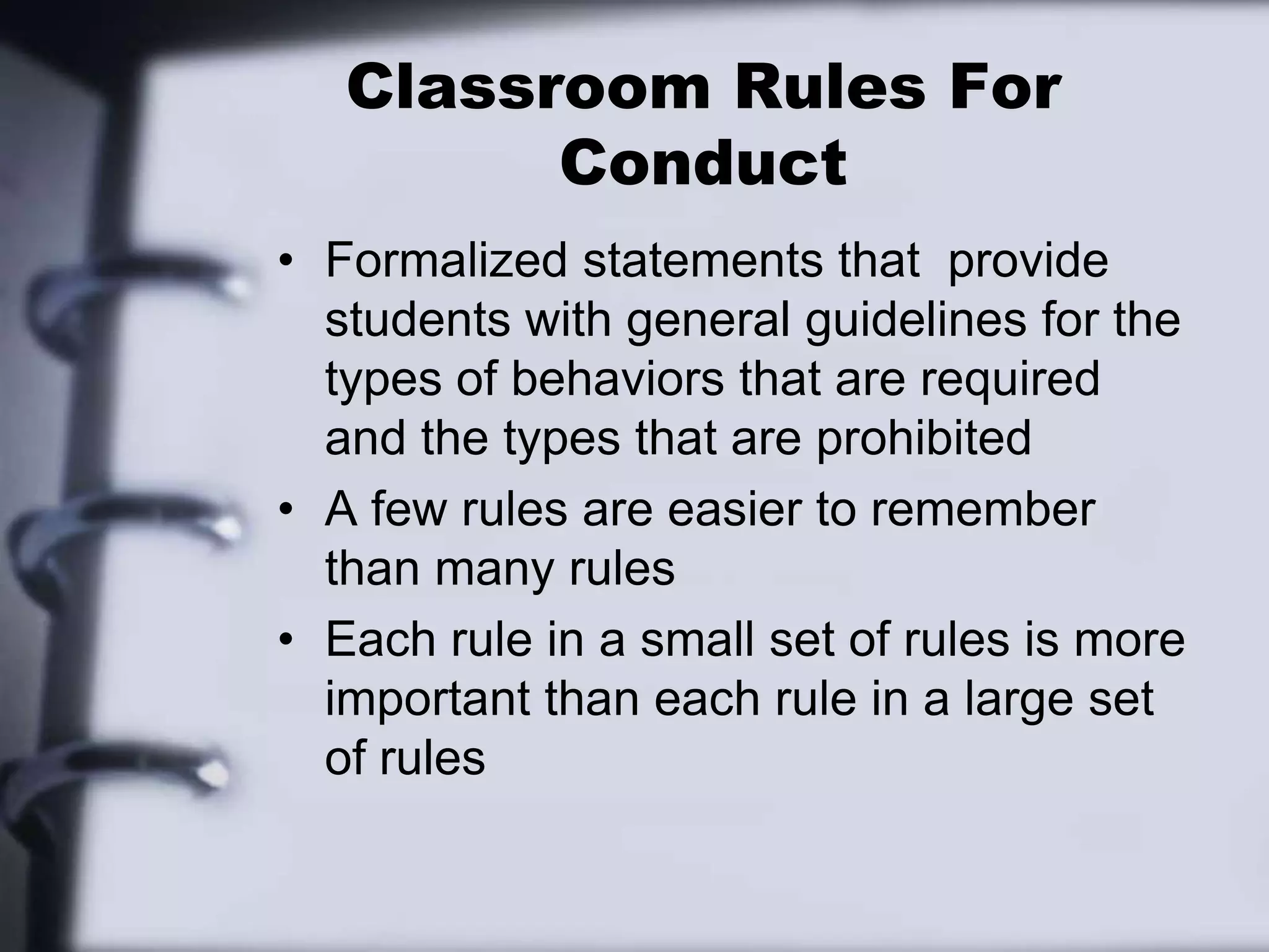 Classroom Rules For ConductFormalized statements that  provide students with general guidelines for the types of behaviors that are required and the types that are prohibitedA few rules are easier to remember than many rulesEach rule in a small set of rules is more important than each rule in a large set of rules