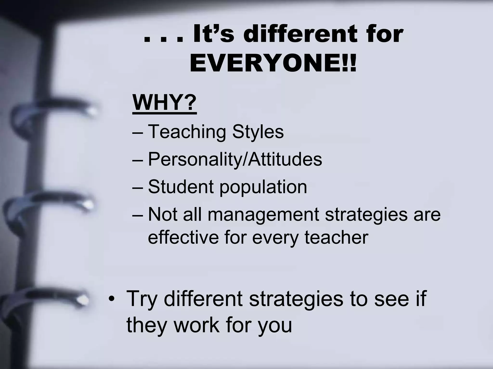 . . . It’s different for EVERYONE!!WHY?Teaching StylesPersonality/AttitudesStudent populationNot all management strategies are effective for every teacherTry different strategies to see if they work for you