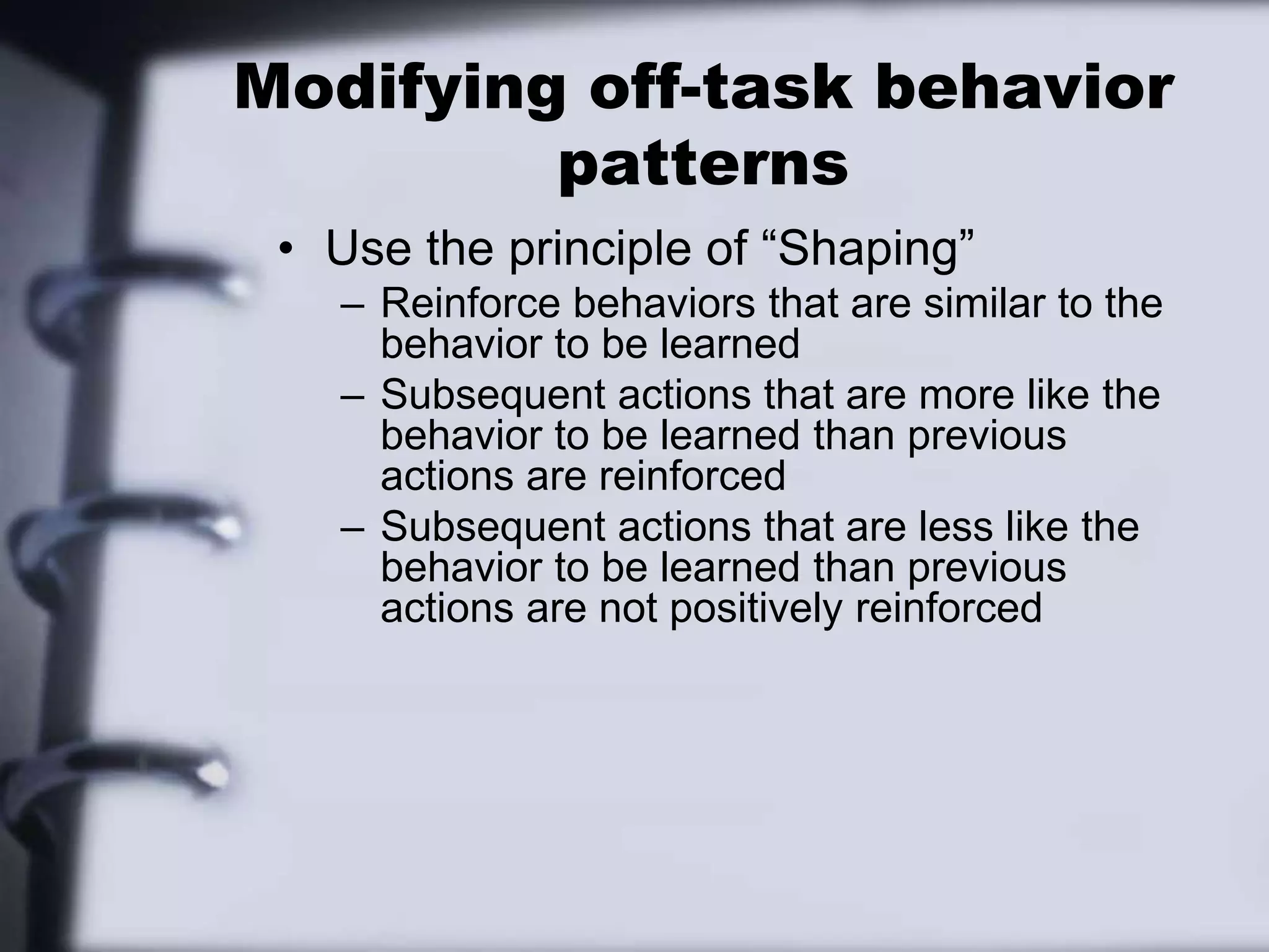 Modifying off-task behavior patternsUse the principle of “Shaping”Reinforce behaviors that are similar to the behavior to be learnedSubsequent actions that are more like the behavior to be learned than previous actions are reinforcedSubsequent actions that are less like the behavior to be learned than previous actions are not positively reinforced