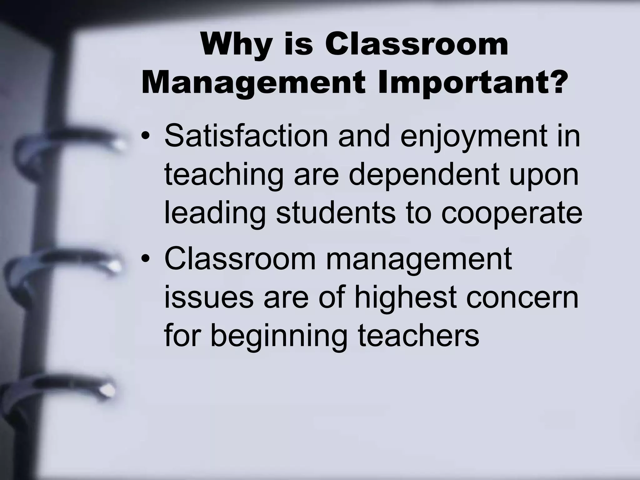 Why is Classroom Management Important?Satisfaction and enjoyment in teaching are dependent upon leading students to cooperateClassroom management issues are of highest concern for beginning teachers