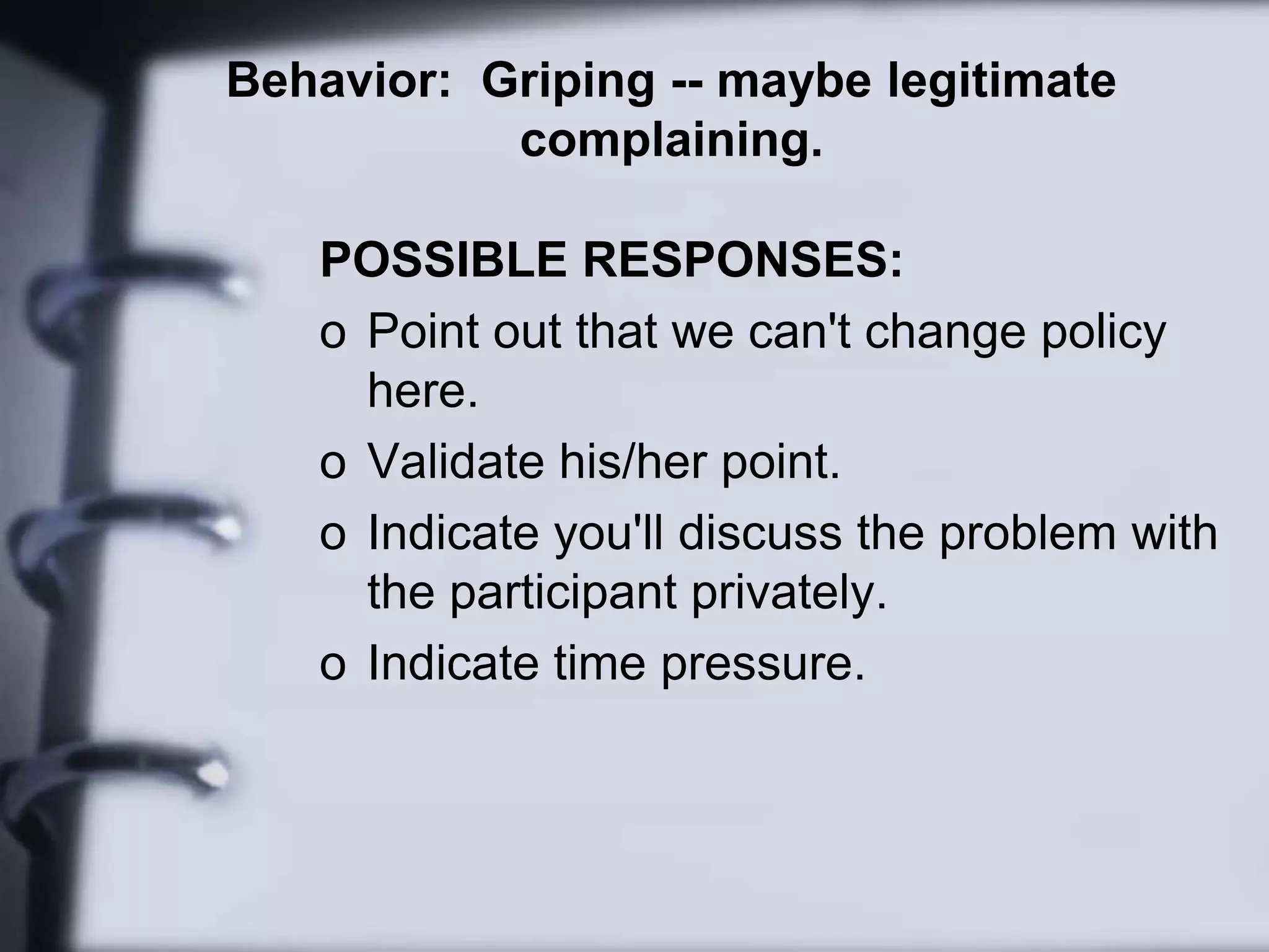 Appoint to be small group leader.Behavior:  Talkativeness -- knowing everything, manipulation, chronic whining.POSSIBLE RESPONSES: Acknowledge comments made. 