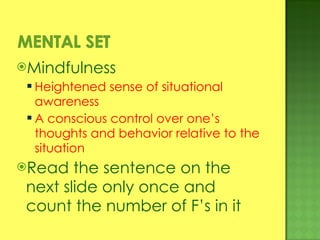 Mindfulness Heightened sense of situational awareness  A conscious control over one’s thoughts and behavior relative to the situation Read the sentence on the next slide only once and count the number of F’s in it 