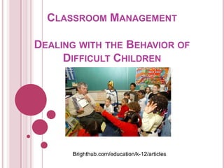 Classroom ManagementDealing with the Behavior of Difficult Children Brighthub.com/education/k-12/articles 