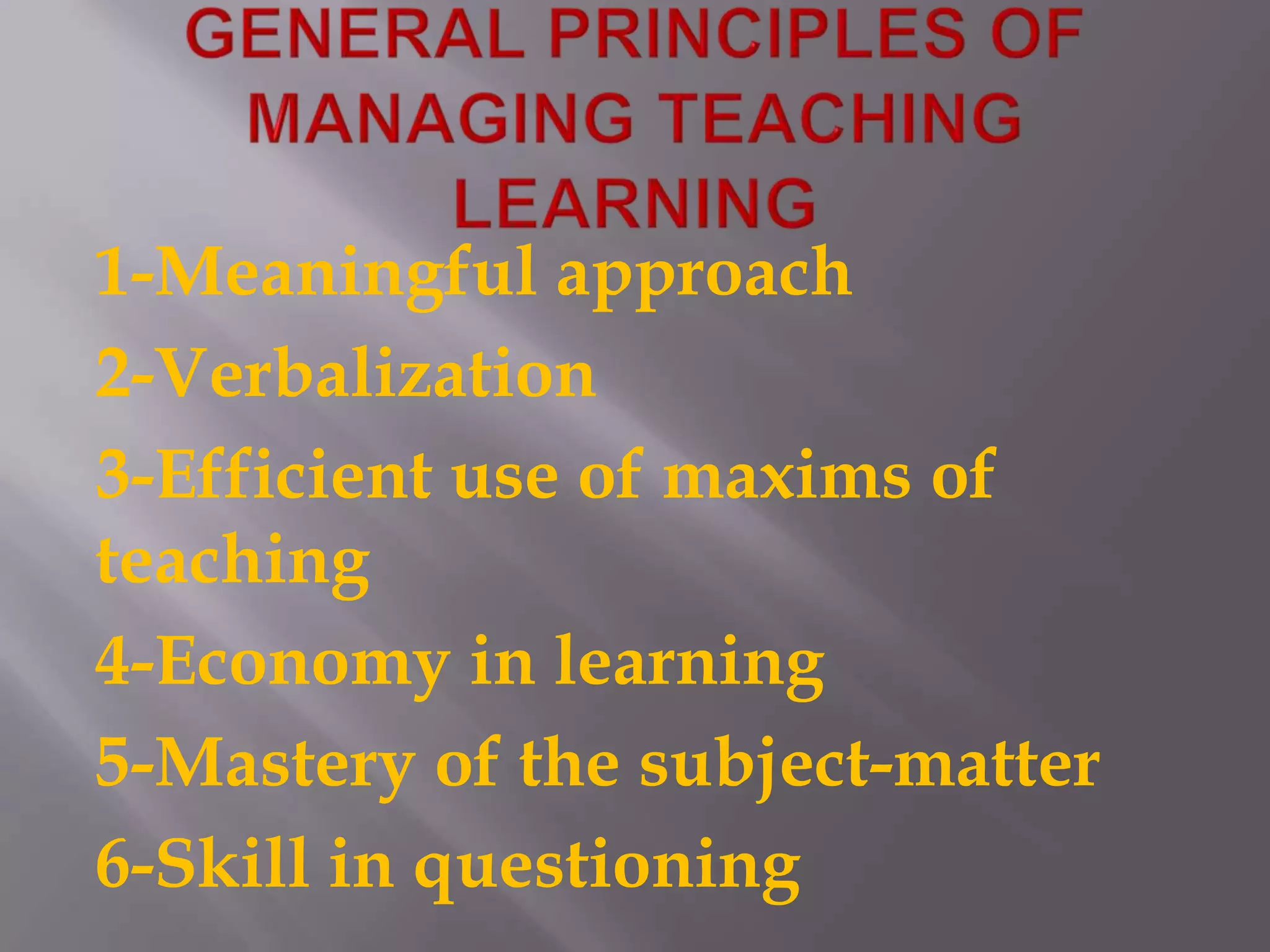 GENERAL PRINCIPLES OF MANAGING TEACHING LEARNING1-Meaningful approach2-Verbalization3-Efficient use of maxims of teaching4-Economy in learning5-Mastery of the subject-matter6-Skill in questioning