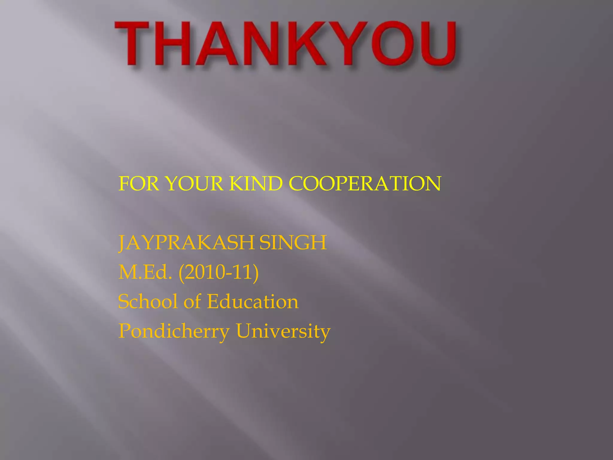 THANKYOUFOR YOUR KIND COOPERATIONJAYPRAKASH SINGHM.Ed. (2010-11)School of EducationPondicherry University