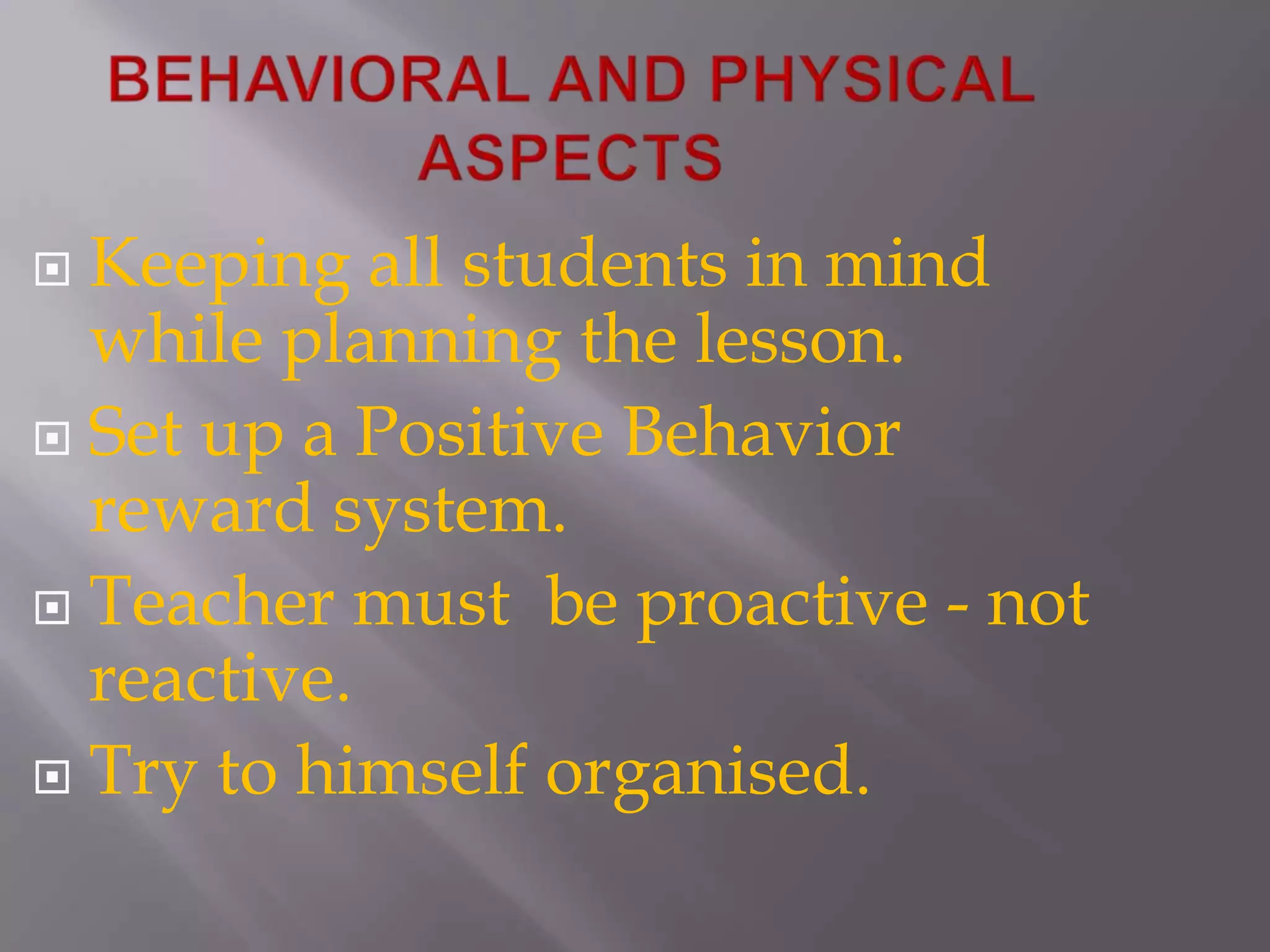 BEHAVIORAL AND PHYSICAL ASPECTSKeeping all students in mind while planning the lesson.Set up a Positive Behavior reward system.Teacher must  be proactive - not reactive.Try to himself organised.